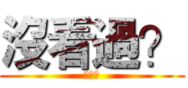 沒看過？ (？？？)