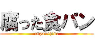 腐った食パン (anpanshine)
