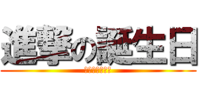 進撃の誕生日 (おめでとう！！)