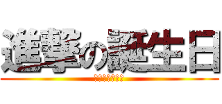 進撃の誕生日 (おめでとう！！)