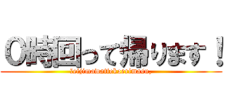 ０時回って帰ります！ (Ｒeijimawattekaerimasu,)