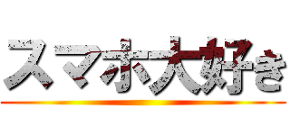 スマホ大好き ()