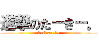 進撃のたーきー。 (attack on titan)