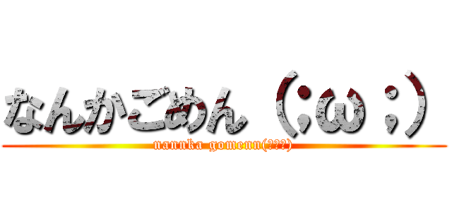 なんかごめん（；ω；） (nannka gomenn(；ω；))