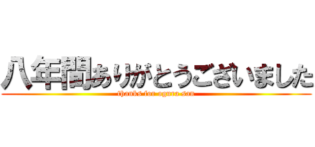 八年間ありがとうございました (thanks for ogura san)