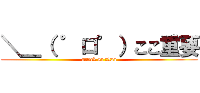 ＼＿（ ゜ロ゜）ここ重要 (attack on titan)
