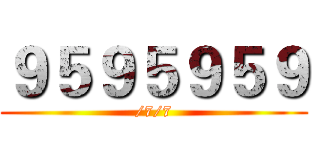 ９５９５９５９ (/7/7)
