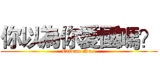 你以為你愛國嗎？ (Taiwan No.1)