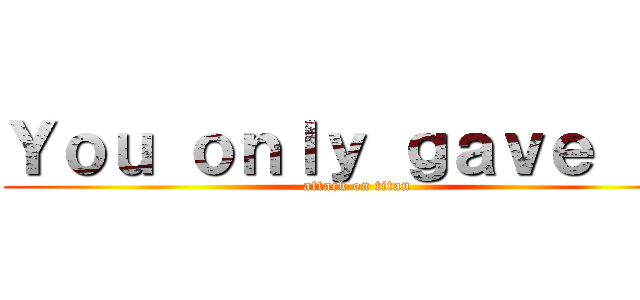 Ｙｏｕ ｏｎｌｙ ｇａｖｅ ｔｏ (attack on titan)