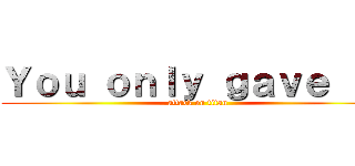Ｙｏｕ ｏｎｌｙ ｇａｖｅ ｔｏ (attack on titan)