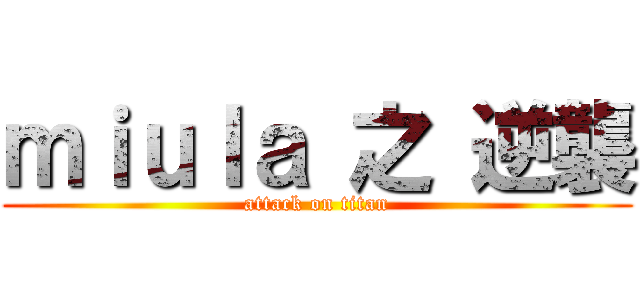 ｍｉｕｌａ 之 逆襲 (attack on titan)