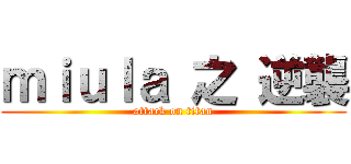 ｍｉｕｌａ 之 逆襲 (attack on titan)