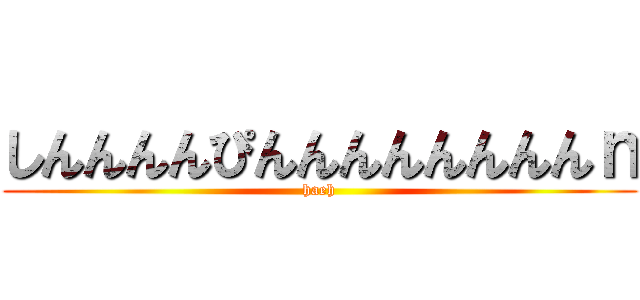 しんんんんぴんんんんんんんんｎ (haeh)