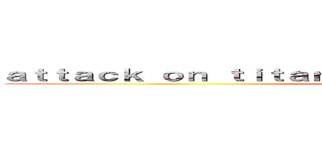 ａｔｔａｃｋ ｏｎ ｔｉｔａｎ                            ()