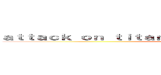 ａｔｔａｃｋ ｏｎ ｔｉｔａｎ                            ()