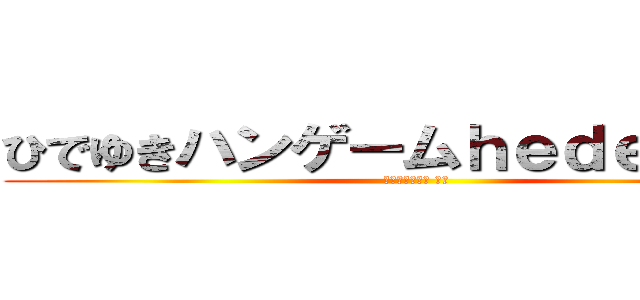 ひでゆきハンゲームｈｅｄｅｙｕｋｉ (４８ウンコ中年 童貞)