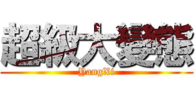 超級大變態 (YangXi)