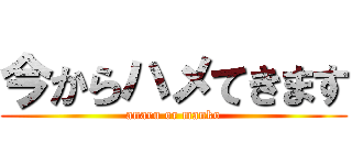 今からハメてきます (anaru or manko)