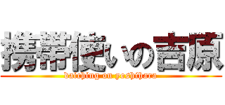 携帯使いの吉原 (daiching on yoshihara)