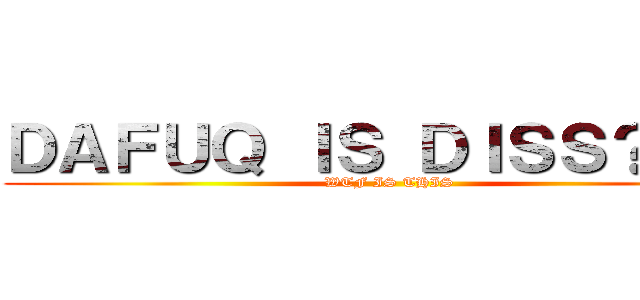 ＤＡＦＵＱ ＩＳ ＤＩＳＳ？！！？ (WTF IS THIS)
