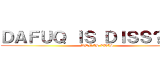 ＤＡＦＵＱ ＩＳ ＤＩＳＳ？！！？ (WTF IS THIS)