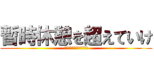 暫時休憩を超えていけ (〜暫時休憩を超えていけ〜)