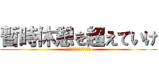 暫時休憩を超えていけ (〜暫時休憩を超えていけ〜)