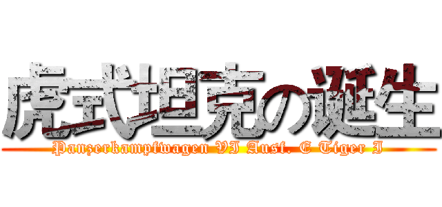 虎式坦克の诞生 (Panzerkampfwagen VI Ausf. E Tiger I)