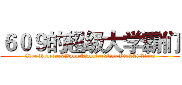 ６０９的超级大学霸们 (Chen Ronglan&Wang Qianqian&Luo Yin&Li Xiang)