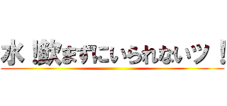 水！飲まずにいられないッ！ ()