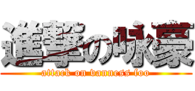 進撃の咏豪 (attack on vanness foo)