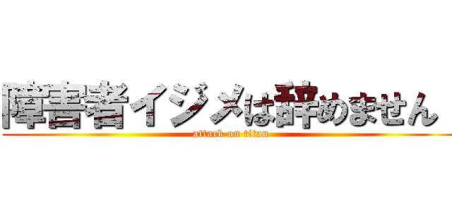 障害者イジメは辞めません！ (attack on titan)