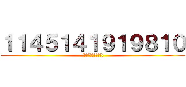 １１４５１４１９１９８１０ ((　　´･∀･｀　　))