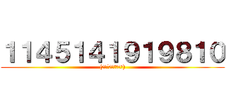 １１４５１４１９１９８１０ ((　　´･∀･｀　　))