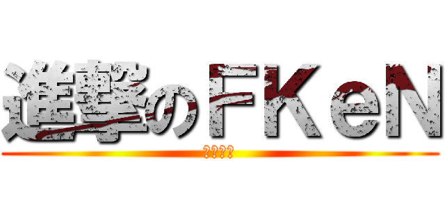 進撃のＦＫｅＮ (うるせぇ)