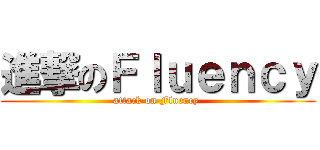 進撃のＦｌｕｅｎｃｙ (attack on Fluency )
