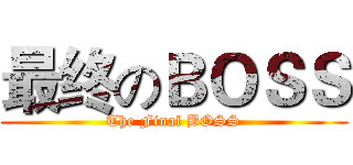 最终のＢＯＳＳ (The Final BOSS)
