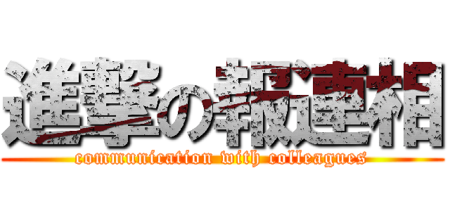 進撃の報連相 (communication with colleagues)