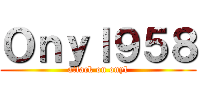 Ｏｎｙｌ９５８ (attack on onyl)