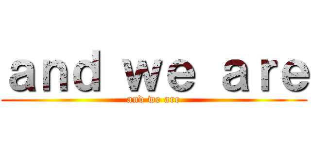 ａｎｄ ｗｅ ａｒｅ (and we are)