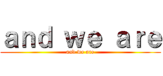 ａｎｄ ｗｅ ａｒｅ (and we are)