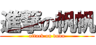 進撃の帆帆 (attack on dudu)