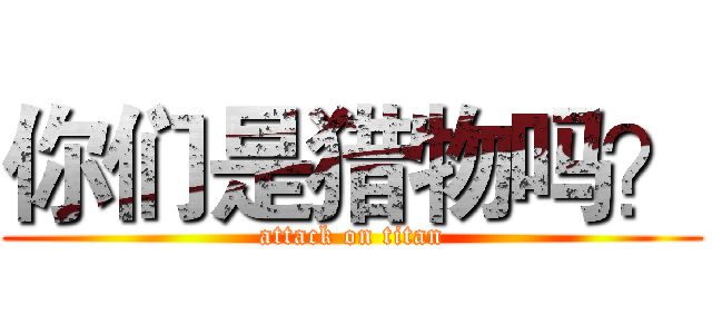 你们是猎物吗？ (attack on titan)