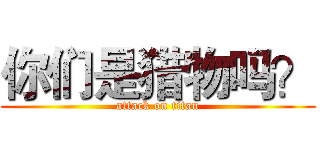 你们是猎物吗？ (attack on titan)