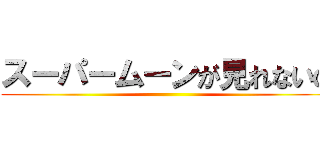 スーパームーンが見れないの ()