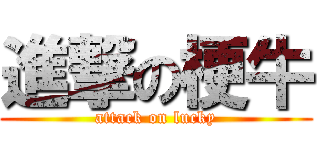 進撃の梗牛 (attack on lucky)