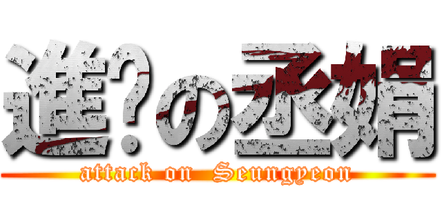 進擊の丞娟 (attack on  Seungyeon)