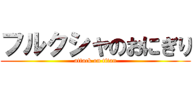 フルクシャのおにぎり (attack on titan)
