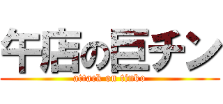 午店の巨チン (attack on tinko)