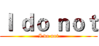 Ｉ ｄｏ ｎｏｔ (I do not)
